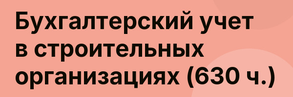 Бухгалтерский учет в строительных организациях (630 ч.)