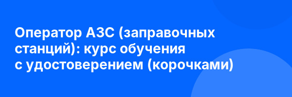 Оператор АЗС (заправочных станций): курс обучения с удостоверением (корочками) ✅