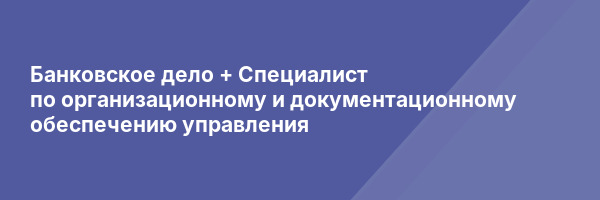 Банковское дело + Специалист по организационному и документационному обеспечению управления