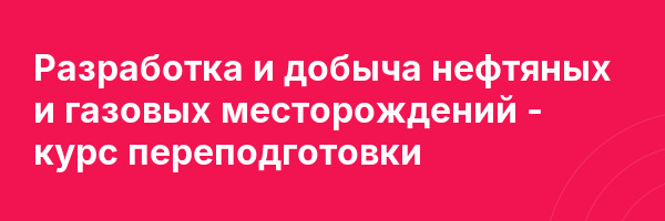 Разработка и добыча нефтяных и газовых месторождений — курс переподготовки