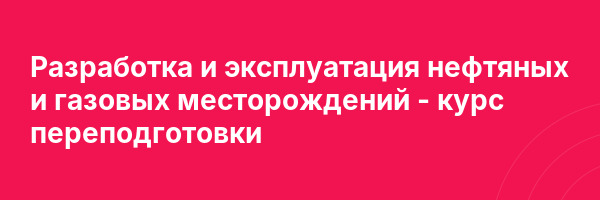 Разработка и эксплуатация нефтяных и газовых месторождений — курс переподготовки