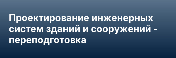 Проектирование инженерных систем зданий и сооружений — переподготовка