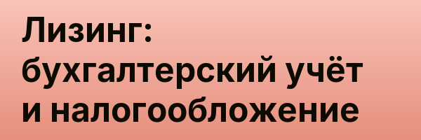 Лизинг: бухгалтерский учёт и налогообложение