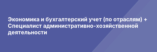 Экономика и бухгалтерский учет (по отраслям) + Специалист административно-хозяйственной деятельности