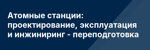 Атомные станции: проектирование, эксплуатация и инжиниринг — переподготовка
