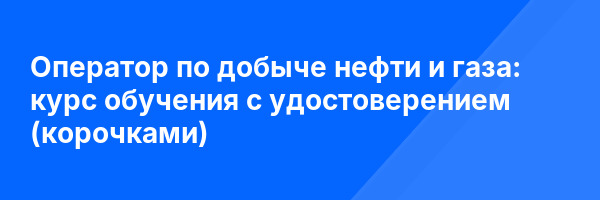 Оператор по добыче нефти и газа: курс обучения с удостоверением (корочками) ✅