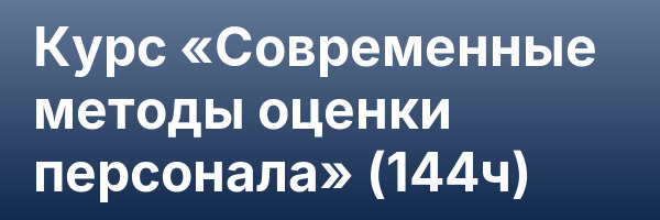 Курс «Современные методы оценки персонала» (144ч)