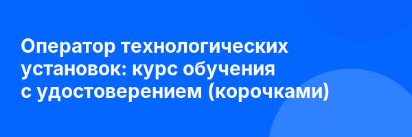 Оператор технологических установок: курс обучения с удостоверением (корочками) ✅