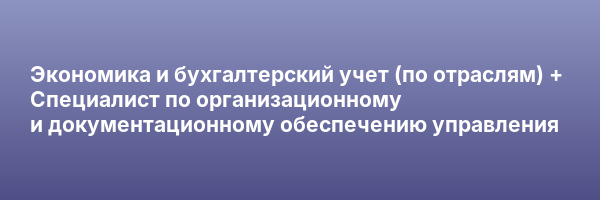 Экономика и бухгалтерский учет (по отраслям) + Специалист по организационному и документационному обеспечению управления