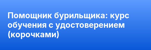 Помощник бурильщика: курс обучения с удостоверением (корочками) ✅