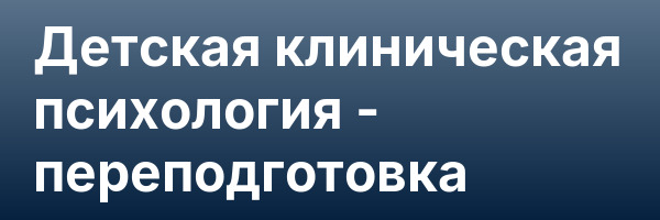 Детская клиническая психология — переподготовка