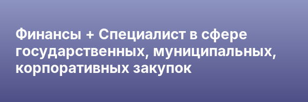 Финансы + Специалист в сфере государственных, муниципальных, корпоративных закупок