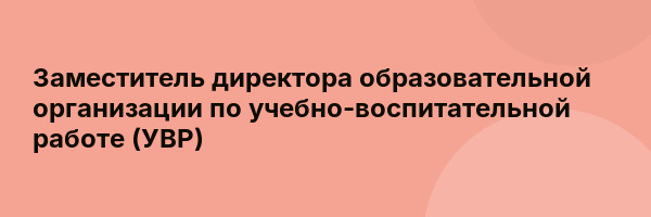 Заместитель директора образовательной организации по учебно-воспитательной работе (УВР)