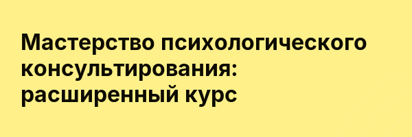 Мастерство психологического консультирования: расширенный курс