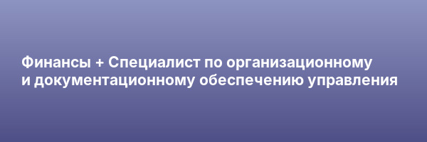 Финансы + Специалист по организационному и документационному обеспечению управления