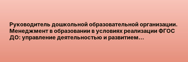Руководитель дошкольной образовательной организации. Менеджмент в образовании в условиях реализации ФГОС ДО: управление деятельностью и развитием образовательной…