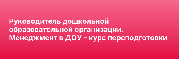 Руководитель дошкольной образовательной организации. Менеджмент в ДОУ — курс переподготовки