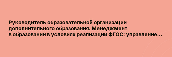 Руководитель образовательной организации дополнительного образования. Менеджмент в образовании в условиях реализации ФГОС: управление деятельностью и развитием…