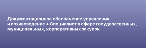 Документационное обеспечение управления и архивоведение + Специалист в сфере государственных, муниципальных, корпоративных закупок