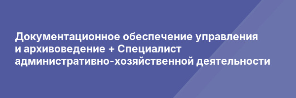 Документационное обеспечение управления и архивоведение + Специалист административно-хозяйственной деятельности