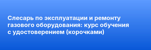 Слесарь по эксплуатации и ремонту газового оборудования: курс обучения с удостоверением (корочками) ✅