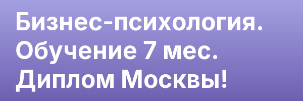 Бизнес-психология. Обучение 7 мес. Диплом Москвы!