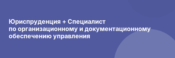 Юриспруденция + Специалист по организационному и документационному обеспечению управления