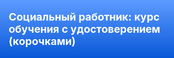 Социальный работник: курс обучения с удостоверением (корочками) ✅