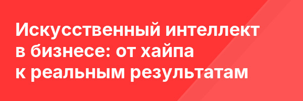 Искусственный интеллект в бизнесе: от хайпа к реальным результатам