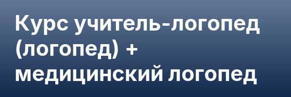 Курс учитель-логопед (логопед) + медицинский логопед