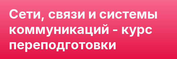 Сети, связи и системы коммуникаций — курс переподготовки