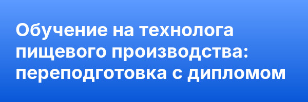Обучение на технолога пищевого производства: переподготовка с дипломом