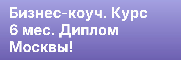 Бизнес-коуч. Курс 6 мес. Диплом Москвы!