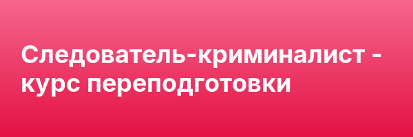 Следователь-криминалист — курс переподготовки