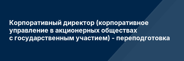 Корпоративный директор (корпоративное управление в акционерных обществах с государственным участием) — переподготовка
