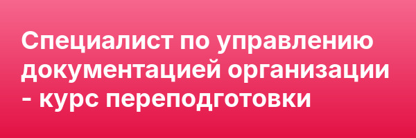 Специалист по управлению документацией организации — курс переподготовки
