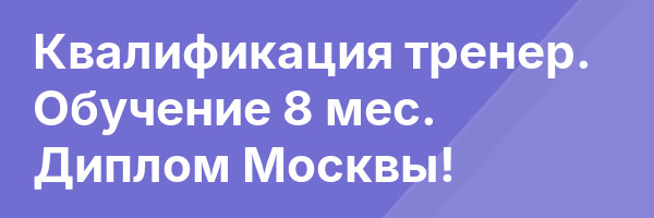 Квалификация тренер. Обучение 8 мес. Диплом Москвы!