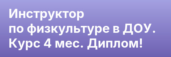 Инструктор по физкультуре в ДОУ. Курс 4 мес. Диплом!