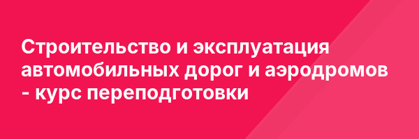 Строительство и эксплуатация автомобильных дорог и аэродромов — курс переподготовки