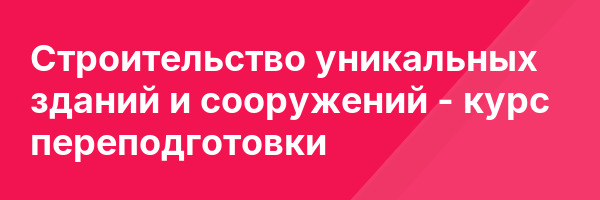 Строительство уникальных зданий и сооружений — курс переподготовки