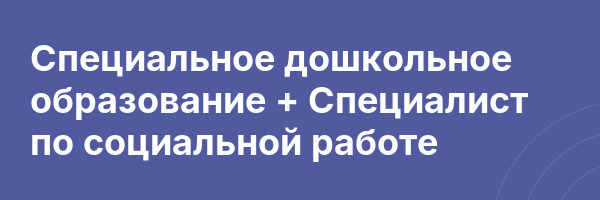 Специальное дошкольное образование + Специалист по социальной работе