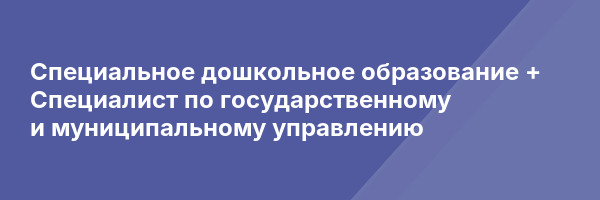 Специальное дошкольное образование + Специалист по государственному и муниципальному управлению
