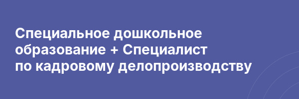 Специальное дошкольное образование + Специалист по кадровому делопроизводству