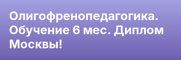 Олигофренопедагогика. Обучение 6 мес. Диплом Москвы!