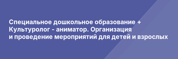 Специальное дошкольное образование + Культуролог — аниматор. Организация и проведение мероприятий для детей и взрослых