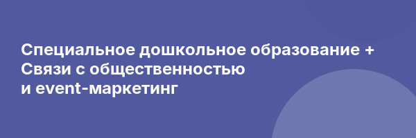 Специальное дошкольное образование + Связи с общественностью и event-маркетинг