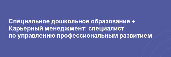Специальное дошкольное образование + Карьерный менеджмент: специалист по управлению профессиональным развитием