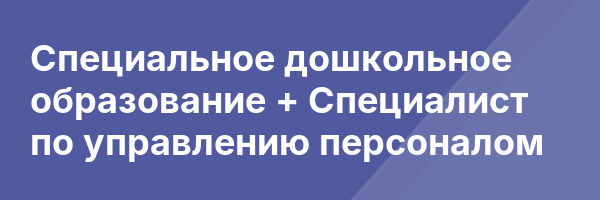 Специальное дошкольное образование + Специалист по управлению персоналом
