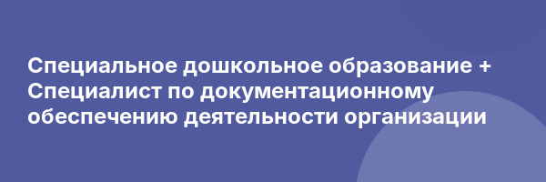 Специальное дошкольное образование + Специалист по документационному обеспечению деятельности организации