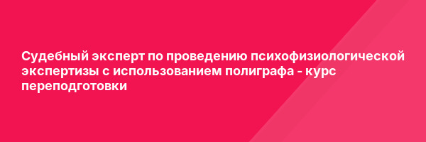 Судебный эксперт по проведению психофизиологической экспертизы с использованием полиграфа — курс переподготовки